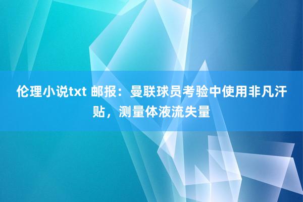 伦理小说txt 邮报：曼联球员考验中使用非凡汗贴，测量体液流失量