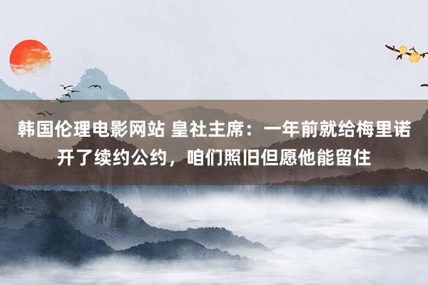 韩国伦理电影网站 皇社主席：一年前就给梅里诺开了续约公约，咱们照旧但愿他能留住