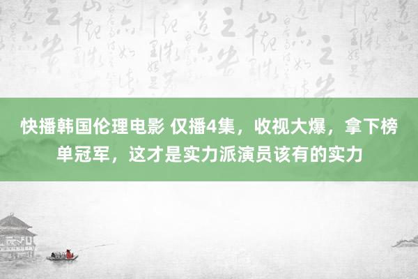 快播韩国伦理电影 仅播4集，收视大爆，拿下榜单冠军，这才是实力派演员该有的实力