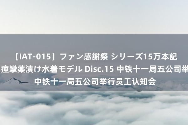 【IAT-015】ファン感謝祭 シリーズ15万本記念 これが噂の痙攣薬漬け水着モデル Disc.15 中铁十一局五公司举行员工认知会