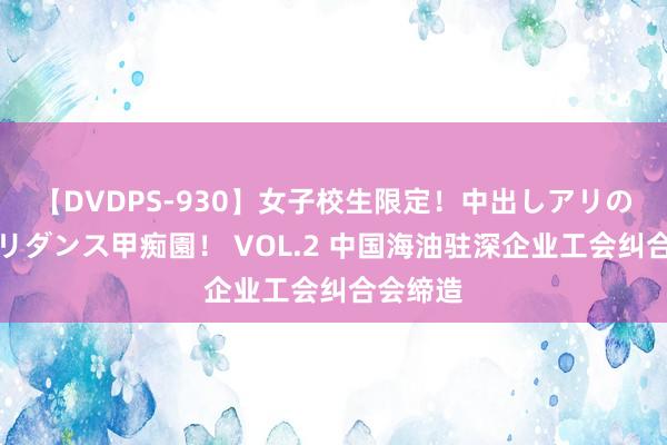 【DVDPS-930】女子校生限定！中出しアリの！腰フリダンス甲痴園！ VOL.2 中国海油驻深企业工会纠合会缔造