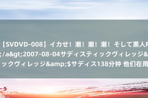 【SVDVD-008】イカせ！潮！潮！潮！そして黒人FUCK！2 ひなの</a>2007-08-04サディスティックヴィレッジ&$サディス138分钟 他们在雨夜筑起百米堤坝