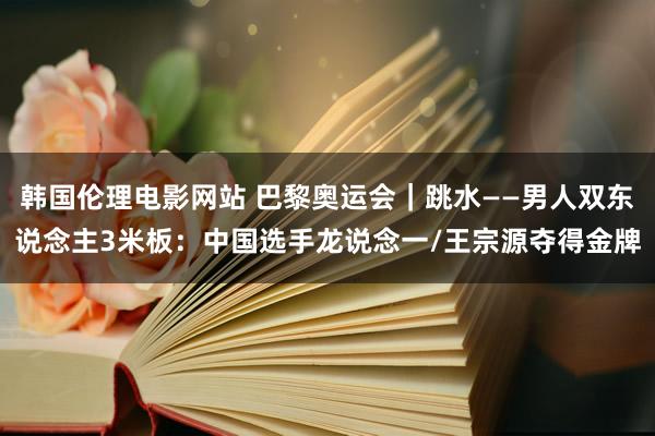 韩国伦理电影网站 巴黎奥运会｜跳水——男人双东说念主3米板：中国选手龙说念一/王宗源夺得金牌