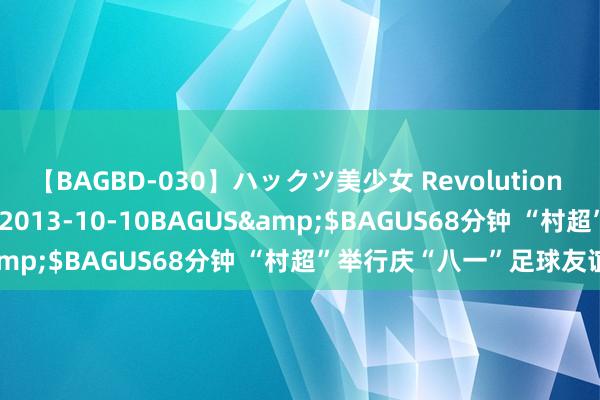 【BAGBD-030】ハックツ美少女 Revolution さくらゆら</a>2013-10-10BAGUS&$BAGUS68分钟 “村超”举行庆“八一”足球友谊赛