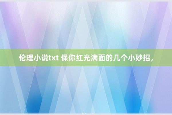 伦理小说txt 保你红光满面的几个小妙招，