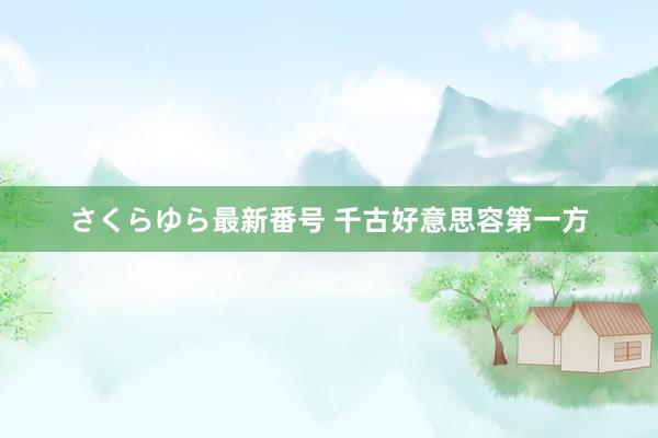 さくらゆら最新番号 千古好意思容第一方