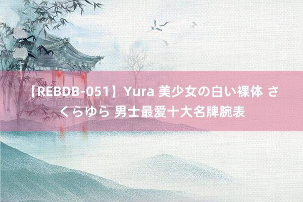 【REBDB-051】Yura 美少女の白い裸体 さくらゆら 男士最爱十大名牌腕表