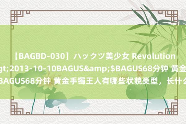 【BAGBD-030】ハックツ美少女 Revolution さくらゆら</a>2013-10-10BAGUS&$BAGUS68分钟 黄金手镯王人有哪些状貌类型，长什么样？丨下篇