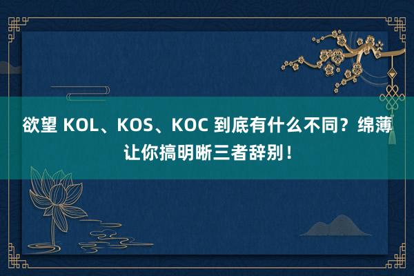 欲望 KOL、KOS、KOC 到底有什么不同？绵薄让你搞明晰三者辞别！