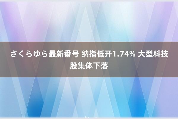 さくらゆら最新番号 纳指低开1.74% 大型科技股集体下落