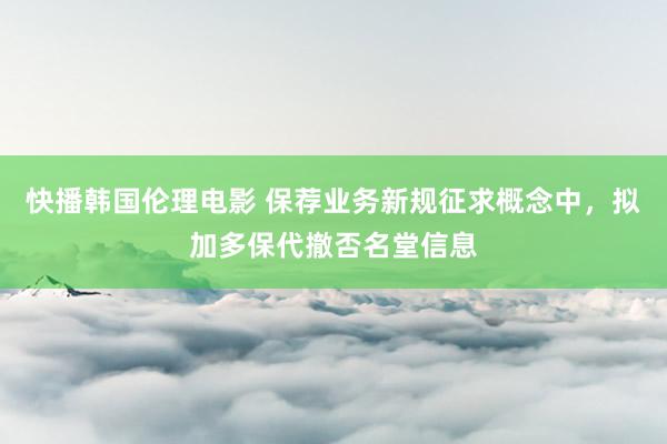 快播韩国伦理电影 保荐业务新规征求概念中，拟加多保代撤否名堂信息