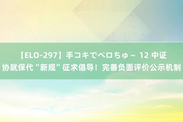 【ELO-297】手コキでベロちゅ～ 12 中证协就保代“新规”征求倡导！完善负面评价公示机制