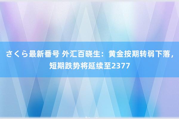 さくら最新番号 外汇百晓生：黄金按期转弱下落，短期跌势将延续至2377