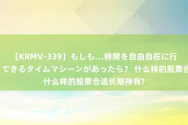 【KRMV-339】もしも…時間を自由自在に行ったり来たりできるタイムマシーンがあったら？ 什么样的股票合适长期持有?