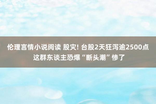 伦理言情小说阅读 股灾! 台股2天狂泻逾2500点 这群东谈主恐爆“断头潮”惨了