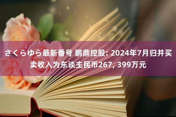 さくらゆら最新番号 鹏鼎控股: 2024年7月归并买卖收入为东谈主民币267， 399万元