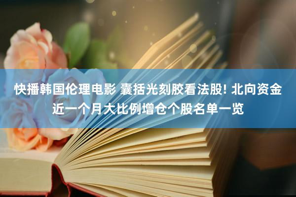 快播韩国伦理电影 囊括光刻胶看法股! 北向资金近一个月大比例增仓个股名单一览