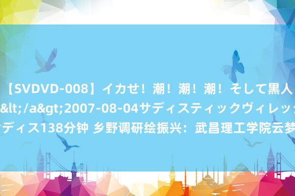 【SVDVD-008】イカせ！潮！潮！潮！そして黒人FUCK！2 ひなの</a>2007-08-04サディスティックヴィレッジ&$サディス138分钟 乡野调研绘振兴：武昌理工学院云梦书韵志愿处事队深度打听西王村乡村振兴之旅