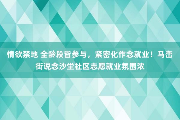 情欲禁地 全龄段皆参与，紧密化作念就业！马峦街说念沙坣社区志愿就业氛围浓