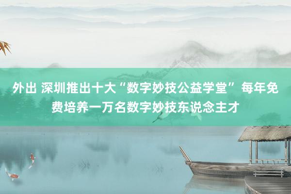 外出 深圳推出十大“数字妙技公益学堂” 每年免费培养一万名数字妙技东说念主才