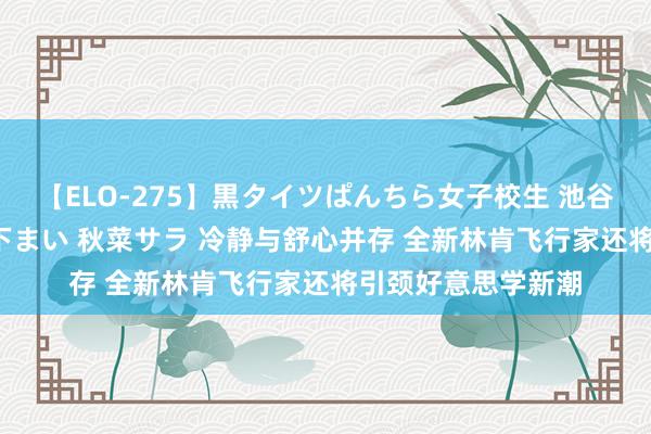 【ELO-275】黒タイツぱんちら女子校生 池谷ひかる さくら 宮下まい 秋菜サラ 冷静与舒心并存 全新林肯飞行家还将引颈好意思学新潮