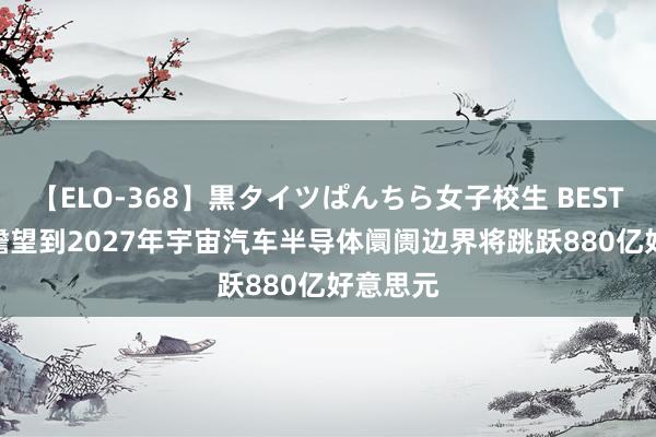 【ELO-368】黒タイツぱんちら女子校生 BEST IDC：瞻望到2027年宇宙汽车半导体阛阓边界将跳跃880亿好意思元