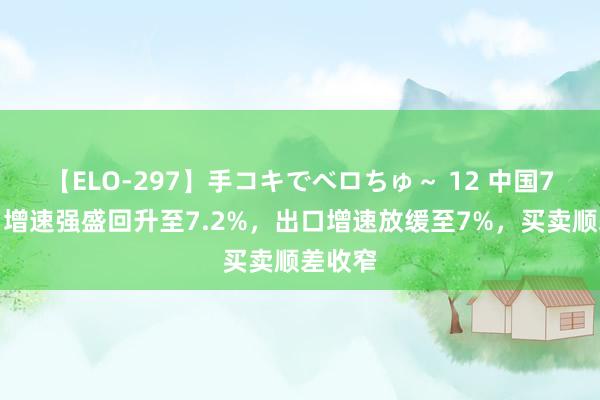 【ELO-297】手コキでベロちゅ～ 12 中国7月入口增速强盛回升至7.2%，出口增速放缓至7%，买卖顺差收窄