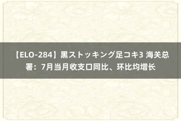 【ELO-284】黒ストッキング足コキ3 海关总署：7月当月收支口同比、环比均增长