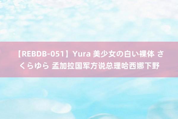 【REBDB-051】Yura 美少女の白い裸体 さくらゆら 孟加拉国军方说总理哈西娜下野