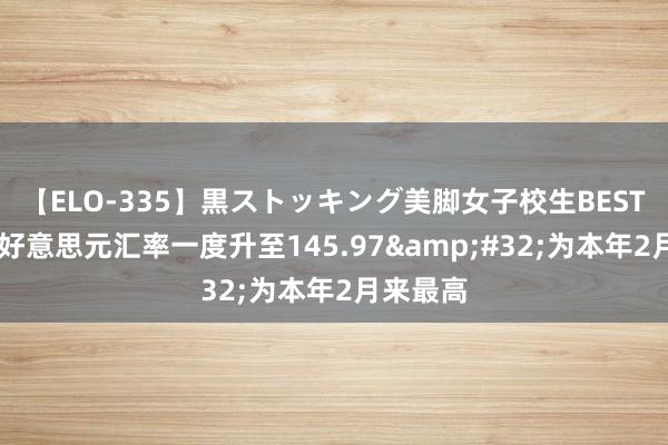 【ELO-335】黒ストッキング美脚女子校生BEST 日元对好意思元汇率一度升至145.97&#32;为本年2月来最高