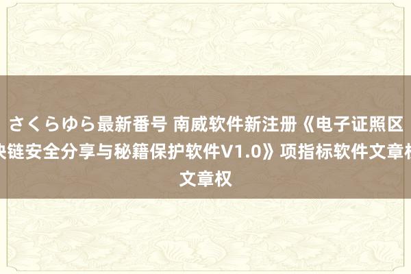 さくらゆら最新番号 南威软件新注册《电子证照区块链安全分享与秘籍保护软件V1.0》项指标软件文章权