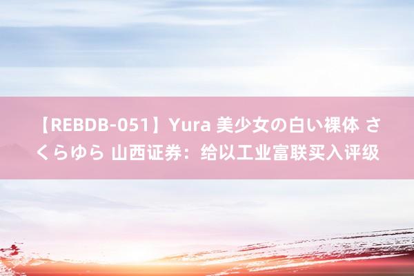 【REBDB-051】Yura 美少女の白い裸体 さくらゆら 山西证券：给以工业富联买入评级