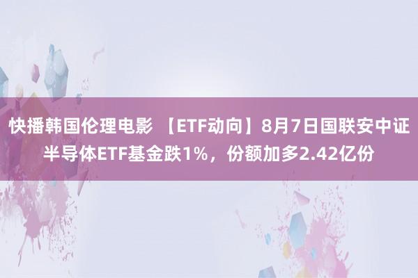 快播韩国伦理电影 【ETF动向】8月7日国联安中证半导体ETF基金跌1%，份额加多2.42亿份