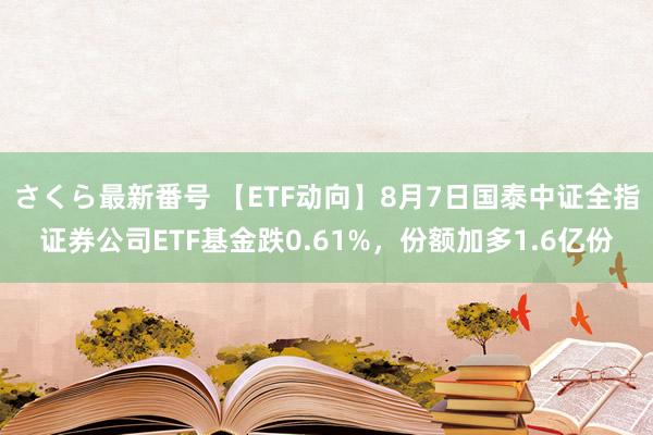 さくら最新番号 【ETF动向】8月7日国泰中证全指证券公司ETF基金跌0.61%，份额加多1.6亿份