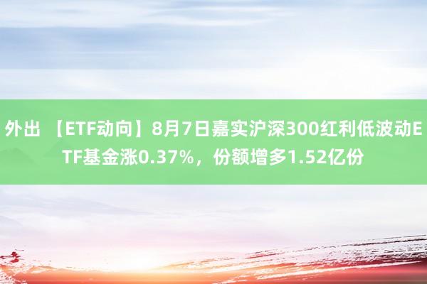 外出 【ETF动向】8月7日嘉实沪深300红利低波动ETF基金涨0.37%，份额增多1.52亿份