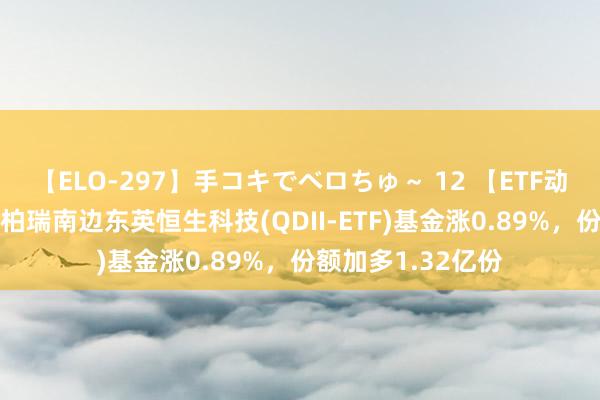 【ELO-297】手コキでベロちゅ～ 12 【ETF动向】8月7日华泰柏瑞南边东英恒生科技(QDII-ETF)基金涨0.89%，份额加多1.32亿份