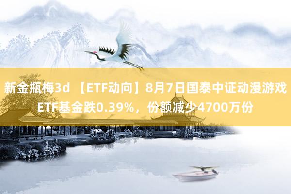 新金瓶梅3d 【ETF动向】8月7日国泰中证动漫游戏ETF基金跌0.39%，份额减少4700万份