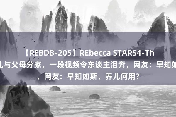 【REBDB-205】REbecca STARS4-The queens- 女儿与父母分家，一段视频令东谈主泪奔，网友：早知如斯，养儿何用？