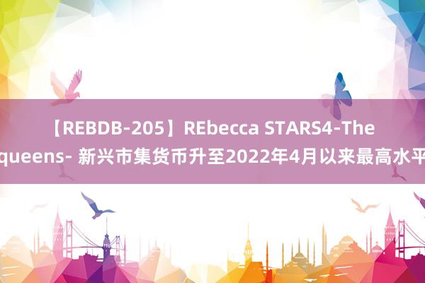 【REBDB-205】REbecca STARS4-The queens- 新兴市集货币升至2022年4月以来最高水平