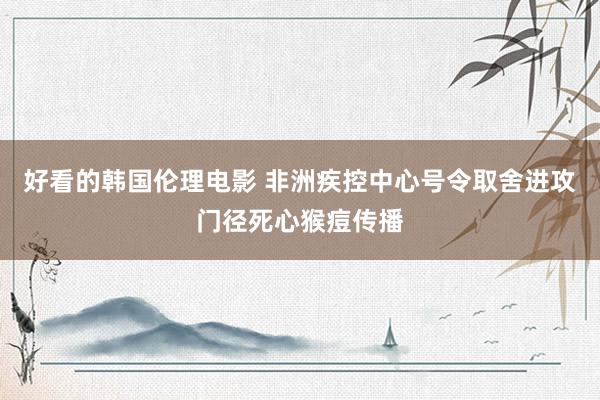 好看的韩国伦理电影 非洲疾控中心号令取舍进攻门径死心猴痘传播