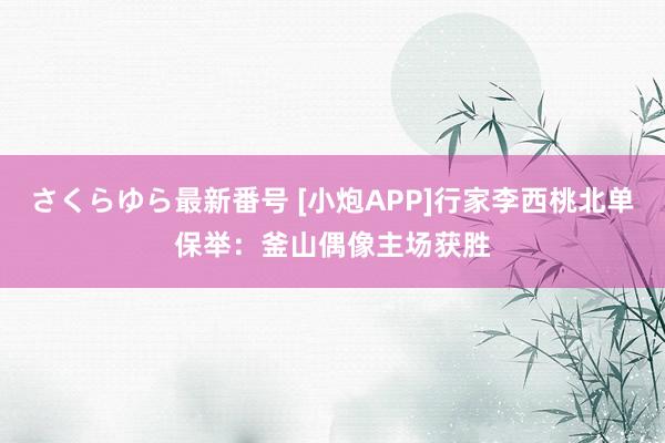 さくらゆら最新番号 [小炮APP]行家李西桃北单保举：釜山偶像主场获胜