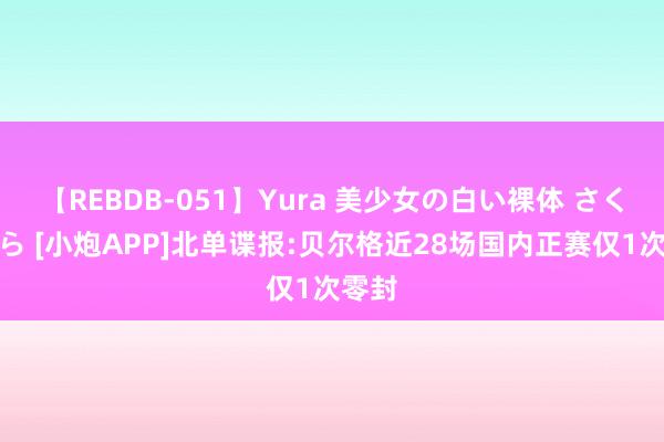 【REBDB-051】Yura 美少女の白い裸体 さくらゆら [小炮APP]北单谍报:贝尔格近28场国内正赛仅1次零封