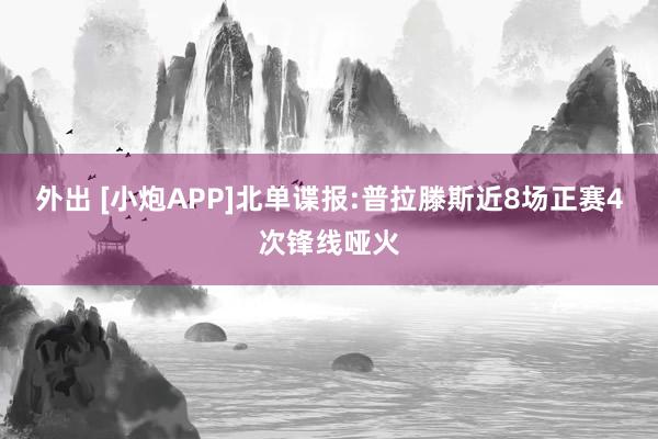 外出 [小炮APP]北单谍报:普拉滕斯近8场正赛4次锋线哑火