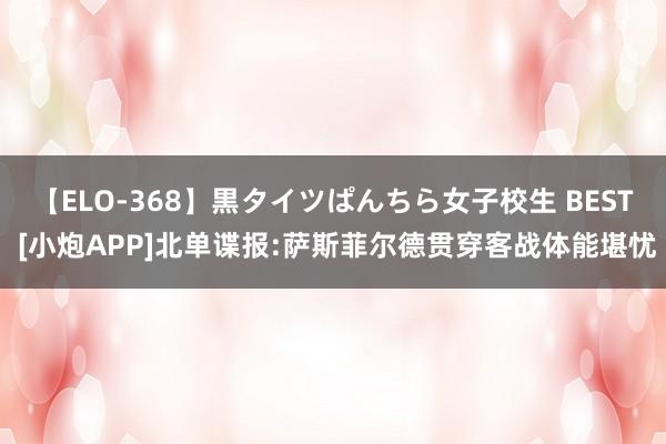 【ELO-368】黒タイツぱんちら女子校生 BEST [小炮APP]北单谍报:萨斯菲尔德贯穿客战体能堪忧