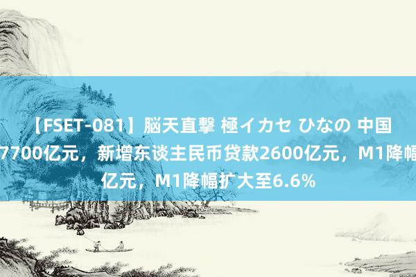 【FSET-081】脳天直撃 極イカセ ひなの 中国7月新增社融7700亿元，新增东谈主民币贷款2600亿元，M1降幅扩大至6.6%