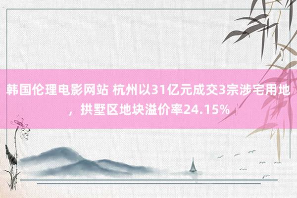 韩国伦理电影网站 杭州以31亿元成交3宗涉宅用地，拱墅区地块溢价率24.15%