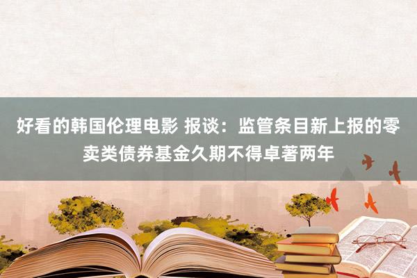 好看的韩国伦理电影 报谈：监管条目新上报的零卖类债券基金久期不得卓著两年