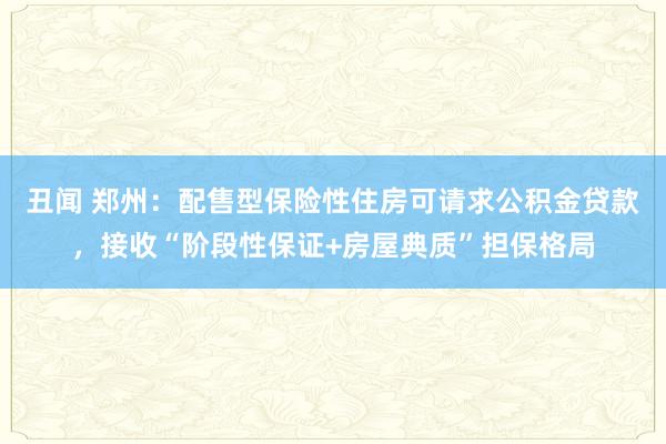 丑闻 郑州：配售型保险性住房可请求公积金贷款，接收“阶段性保证+房屋典质”担保格局