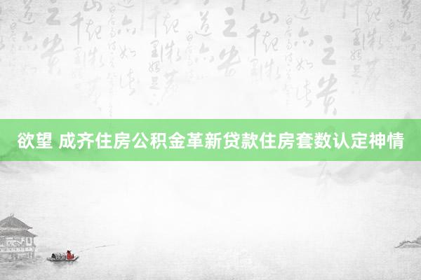 欲望 成齐住房公积金革新贷款住房套数认定神情