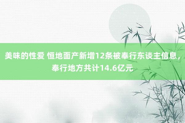 美味的性爱 恒地面产新增12条被奉行东谈主信息，奉行地方共计14.6亿元